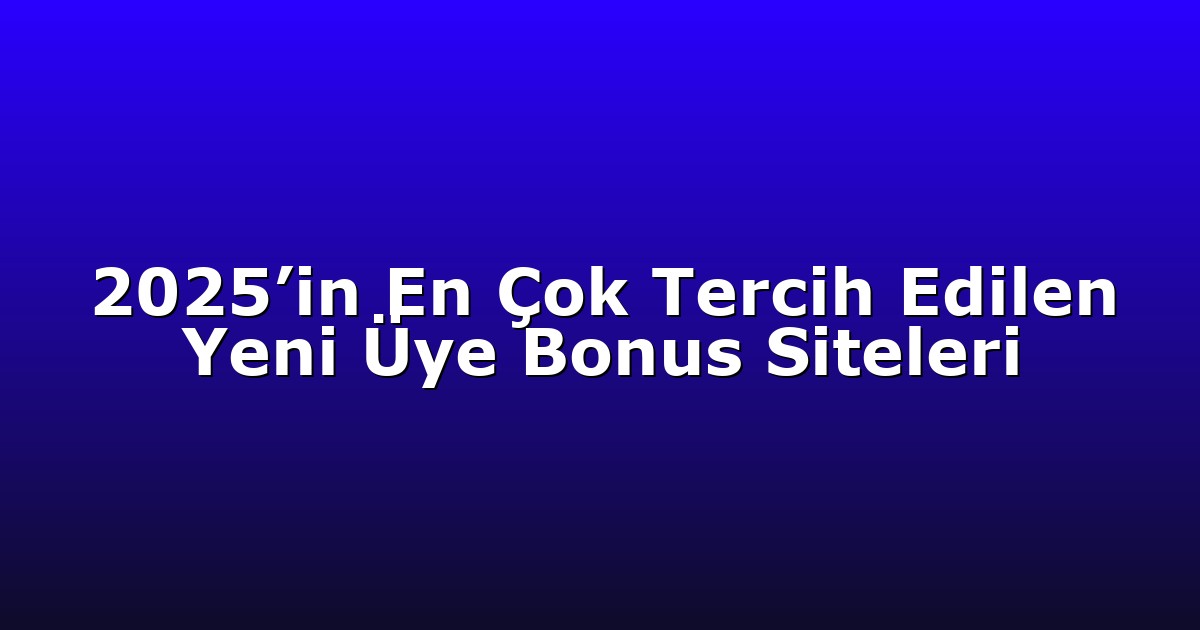 2025’in En Çok Tercih Edilen Yeni Üye Bonus Siteleri