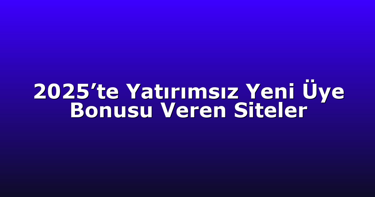 2025’te Yatırımsız Yeni Üye Bonusu Veren Siteler