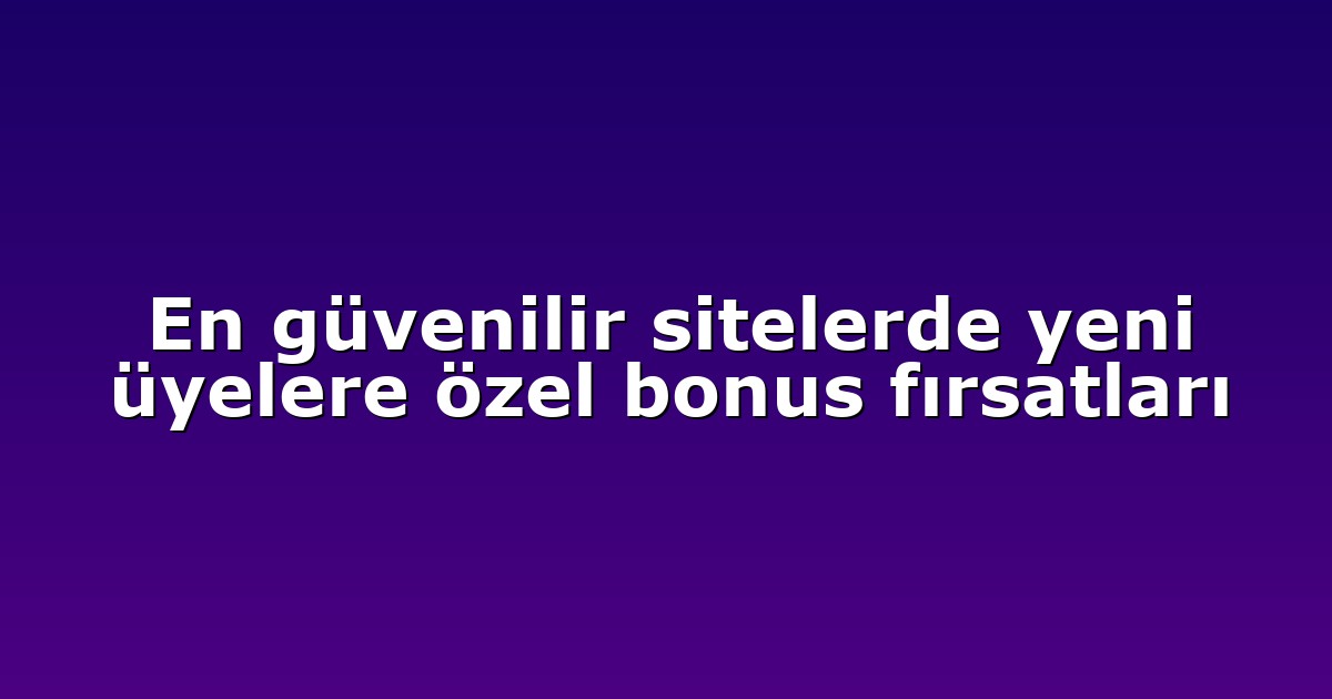 En güvenilir sitelerde yeni üyelere özel bonus fırsatları