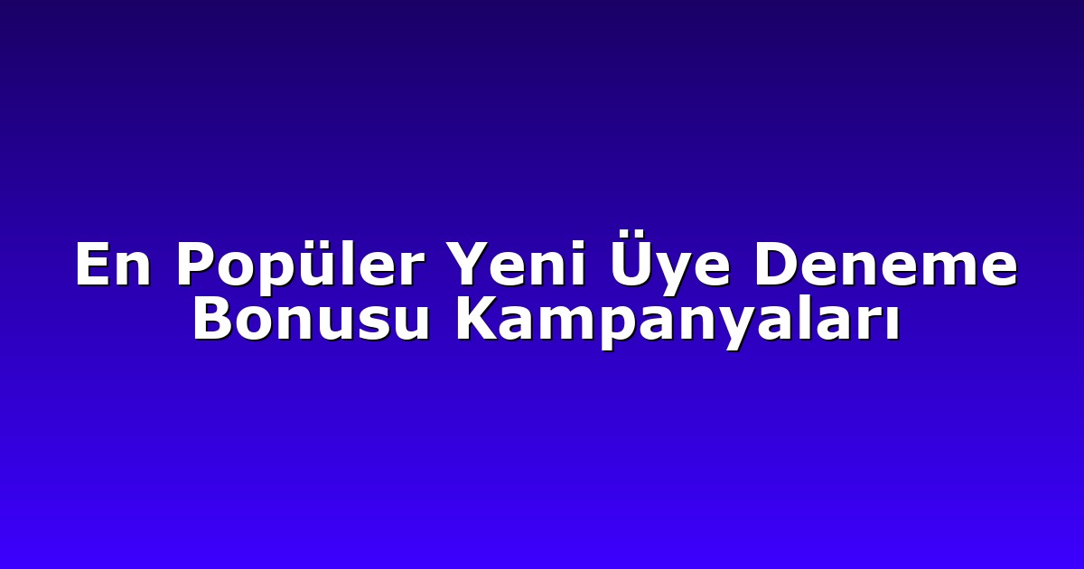 En Popüler Yeni Üye Deneme Bonusu Kampanyaları
