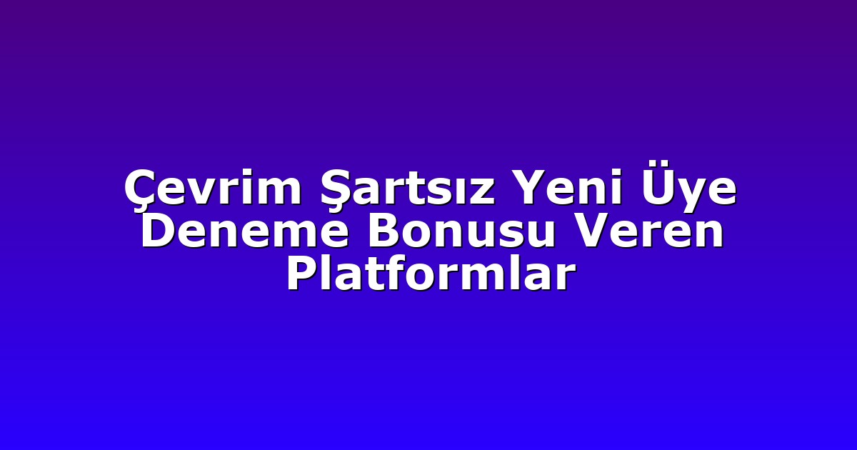 Çevrim Şartsız Yeni Üye Deneme Bonusu Veren Platformlar
