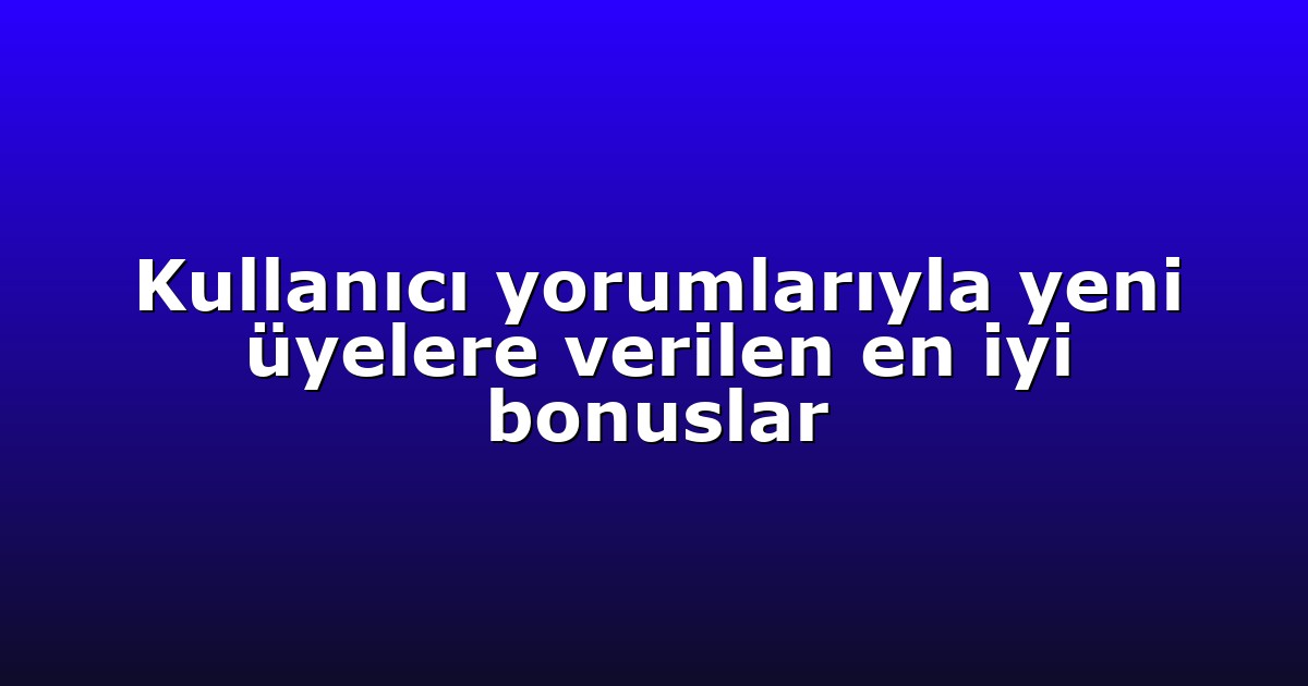Kullanıcı yorumlarıyla yeni üyelere verilen en iyi bonuslar