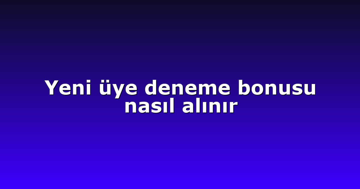Yeni üye deneme bonusu nasıl alınır