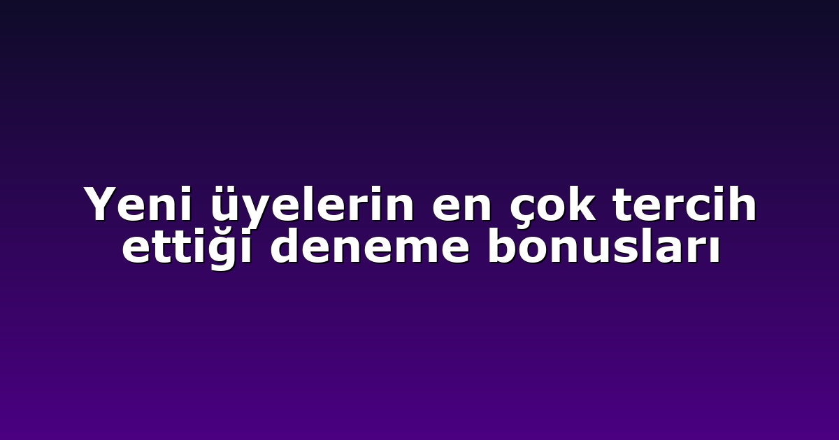 Yeni üyelerin en çok tercih ettiği deneme bonusları