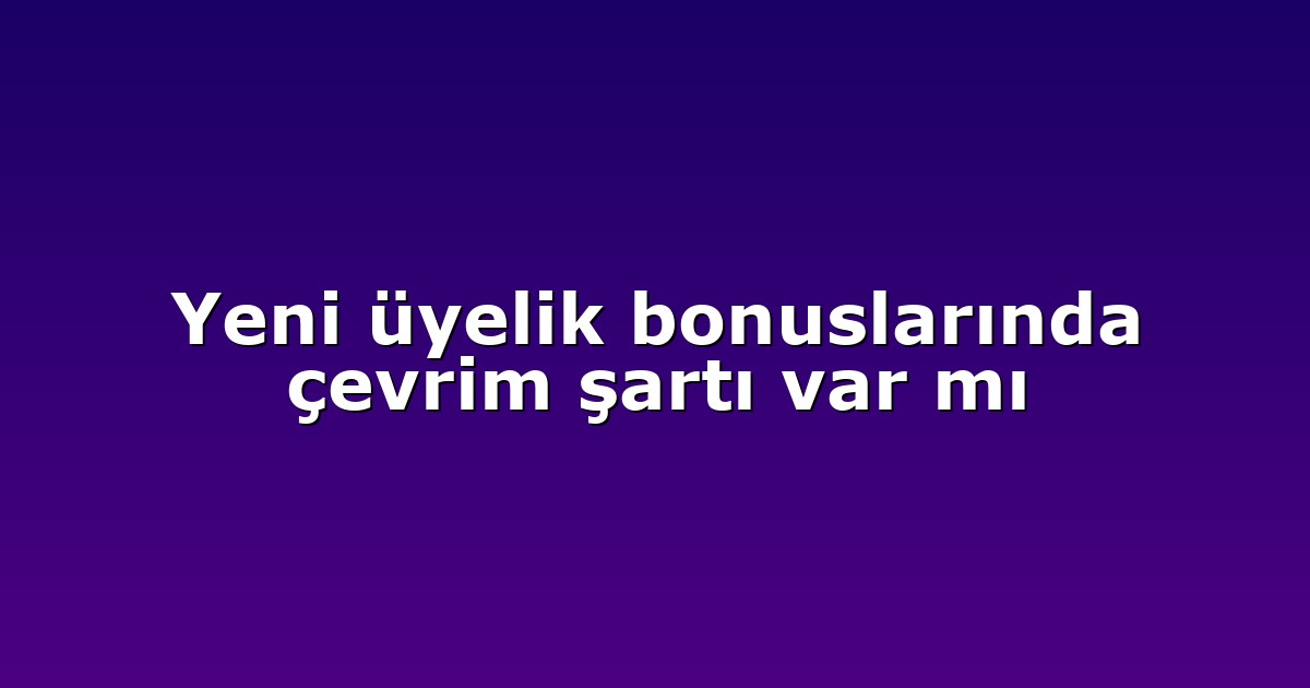Yeni üyelik bonuslarında çevrim şartı var mı