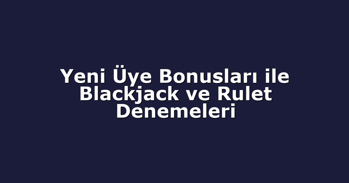 Yeni Üye Bonusları ile Blackjack ve Rulet Denemeleri