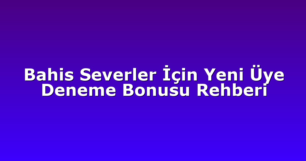 Bahis Severler İçin Yeni Üye Deneme Bonusu Rehberi