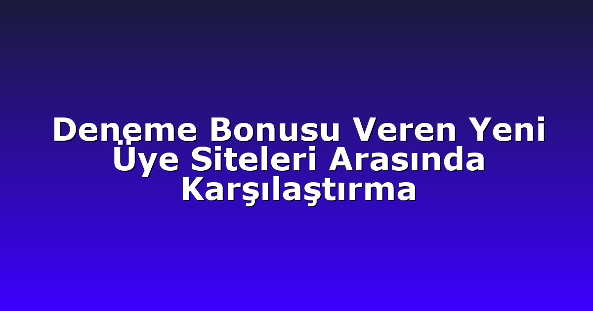 Deneme Bonusu Veren Yeni Üye Siteleri Arasında Karşılaştırma