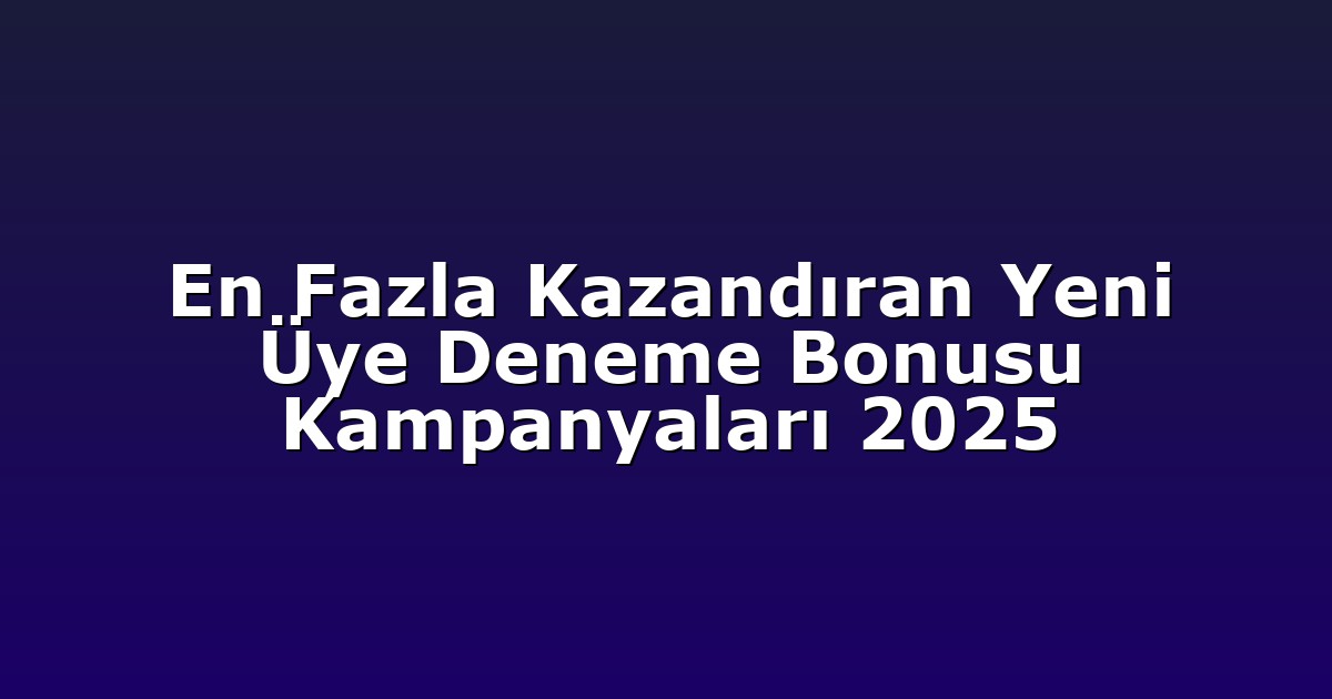 En Fazla Kazandıran Yeni Üye Deneme Bonusu Kampanyaları 2025