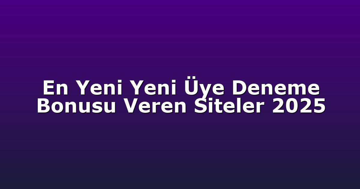 En Yeni Yeni Üye Deneme Bonusu Veren Siteler 2025