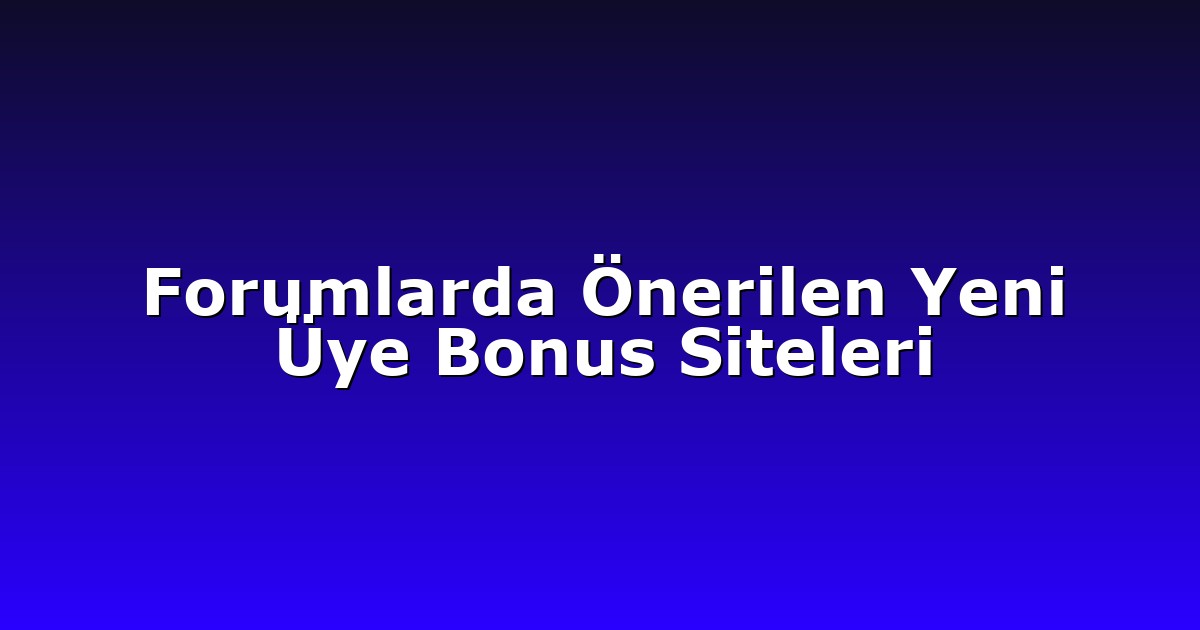 Forumlarda Önerilen Yeni Üye Bonus Siteleri