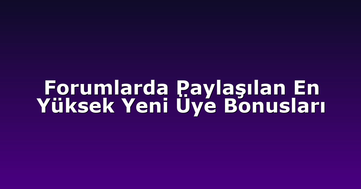 Forumlarda Paylaşılan En Yüksek Yeni Üye Bonusları