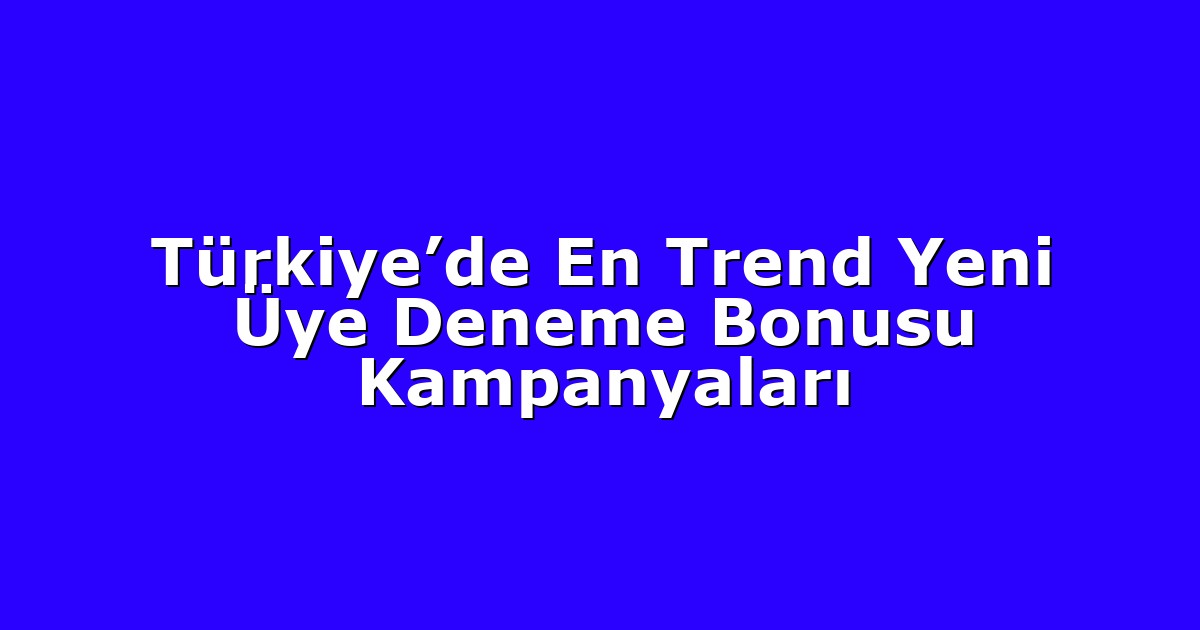 Türkiye’de En Trend Yeni Üye Deneme Bonusu Kampanyaları