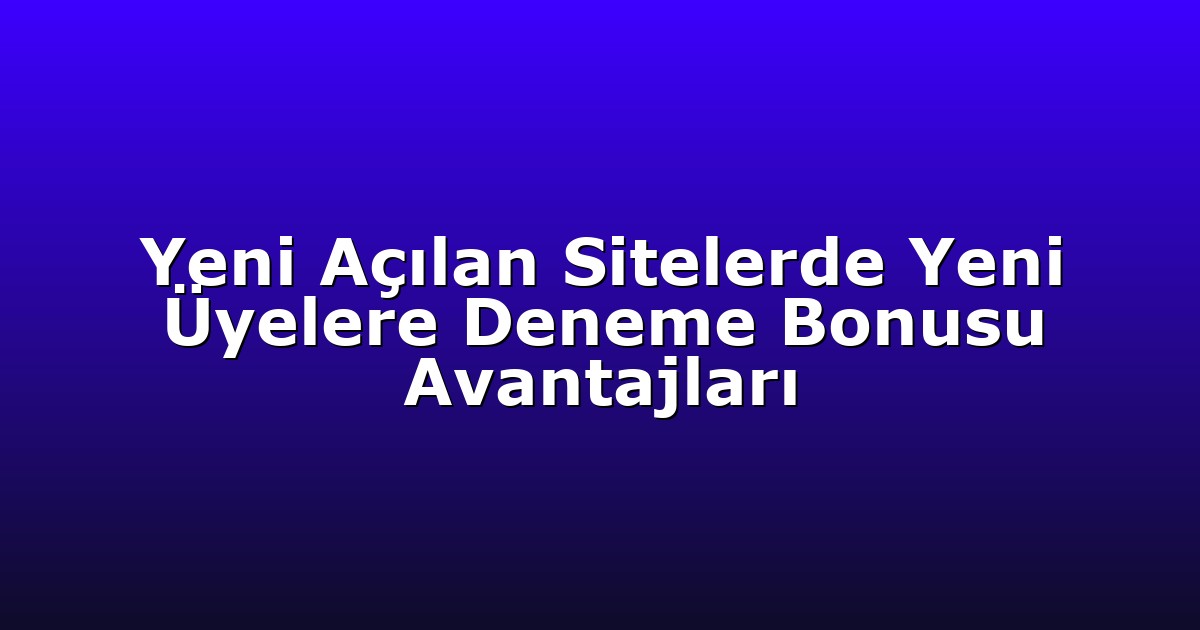 Yeni Açılan Sitelerde Yeni Üyelere Deneme Bonusu Avantajları