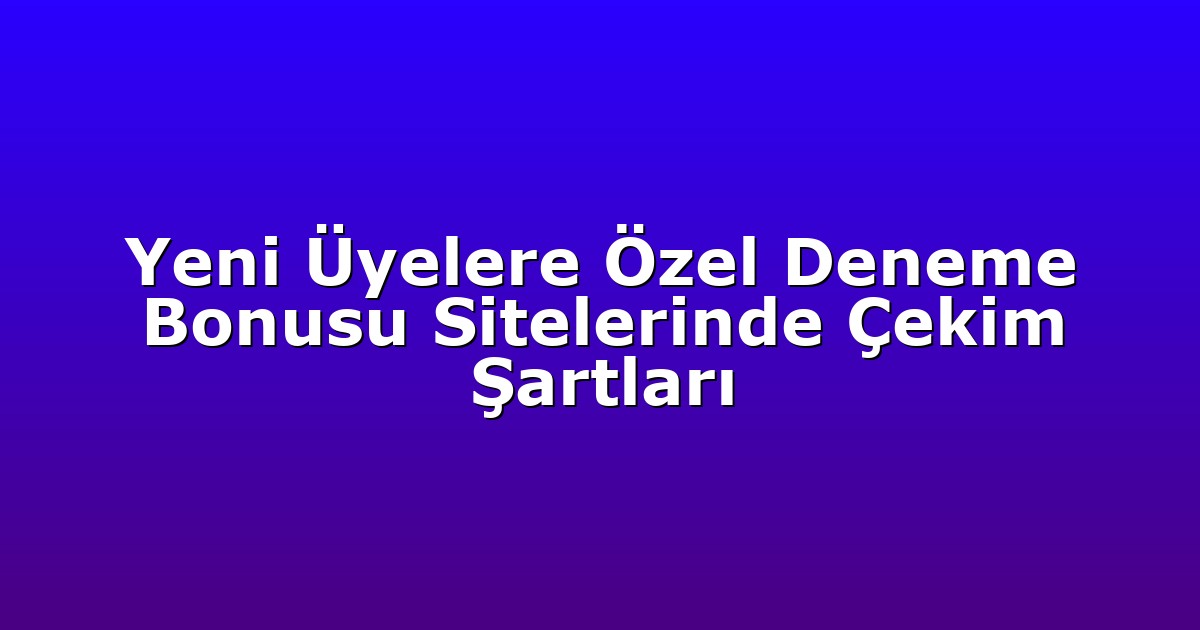 Yeni Üyelere Özel Deneme Bonusu Sitelerinde Çekim Şartları