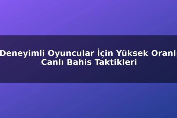 Deneyimli Oyuncular İçin Yüksek Oranlı Canlı Bahis Taktikleri